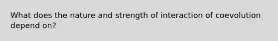 What does the nature and strength of interaction of coevolution depend on?