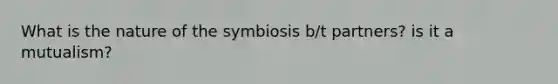 What is the nature of the symbiosis b/t partners? is it a mutualism?