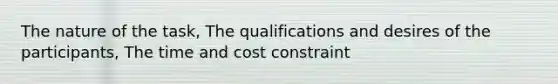 The nature of the task, The qualifications and desires of the participants, The time and cost constraint