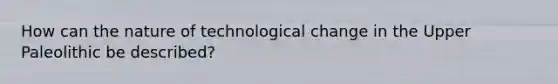 How can the nature of technological change in the Upper Paleolithic be described?