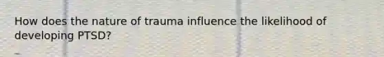How does the nature of trauma influence the likelihood of developing PTSD?