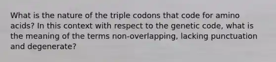 What is the nature of the triple codons that code for amino acids? In this context with respect to the genetic code, what is the meaning of the terms non-overlapping, lacking punctuation and degenerate?