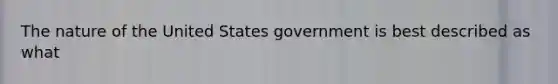 The nature of the United States government is best described as what