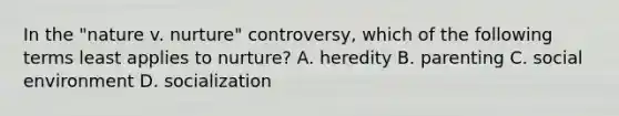 In the "nature v. nurture" controversy, which of the following terms least applies to nurture? A. heredity B. parenting C. social environment D. socialization