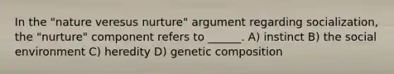 In the "nature veresus nurture" argument regarding socialization, the "nurture" component refers to ______. A) instinct B) the social environment C) heredity D) genetic composition