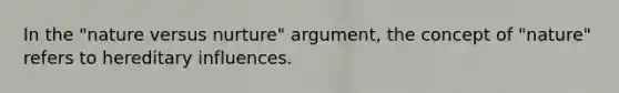 In the "nature versus nurture" argument, the concept of "nature" refers to hereditary influences.