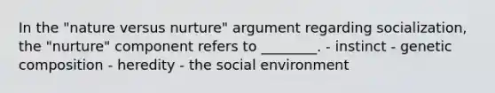 In the "nature versus nurture" argument regarding socialization, the "nurture" component refers to ________. - instinct - genetic composition - heredity - the social environment