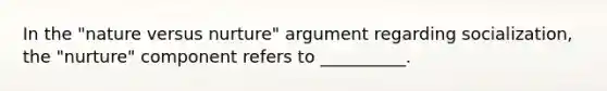 In the "nature versus nurture" argument regarding socialization, the "nurture" component refers to __________.