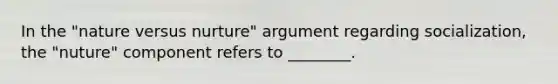 In the "nature versus nurture" argument regarding socialization, the "nuture" component refers to ________.