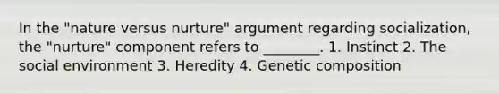 In the "nature versus nurture" argument regarding socialization, the "nurture" component refers to ________. 1. Instinct 2. The social environment 3. Heredity 4. Genetic composition