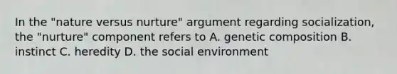 In the "nature versus nurture" argument regarding socialization, the "nurture" component refers to A. genetic composition B. instinct C. heredity D. the social environment