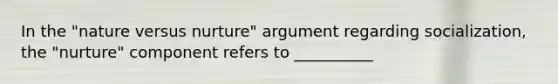 In the "nature versus nurture" argument regarding socialization, the "nurture" component refers to __________