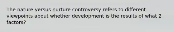 The nature versus nurture controversy refers to different viewpoints about whether development is the results of what 2 factors?