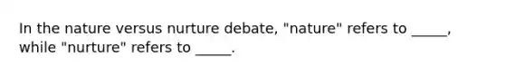 In the nature versus nurture debate, "nature" refers to _____, while "nurture" refers to _____.