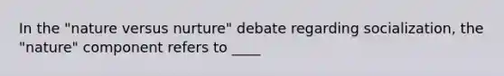 ​In the "nature versus nurture" debate regarding socialization, the "nature" component refers to ____