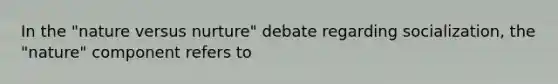 In the "nature versus nurture" debate regarding socialization, the "nature" component refers to