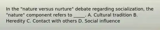 In the "nature versus nurture" debate regarding socialization, the "nature" component refers to _____. A. Cultural tradition B. Heredity C. Contact with others D. Social influence