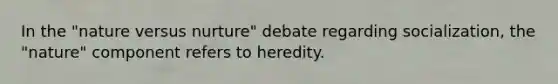 In the "nature versus nurture" debate regarding socialization, the "nature" component refers to heredity.