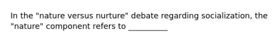 In the "nature versus nurture" debate regarding socialization, the "nature" component refers to __________