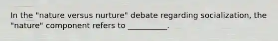 ​In the "nature versus nurture" debate regarding socialization, the "nature" component refers to __________.
