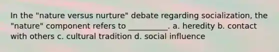 In the "nature versus nurture" debate regarding socialization, the "nature" component refers to __________. a. ​heredity b. ​contact with others c. ​cultural tradition d. social influence