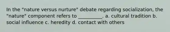 In the "nature versus nurture" debate regarding socialization, the "nature" component refers to __________. a. cultural tradition b. <a href='https://www.questionai.com/knowledge/kO4dMbNCii-social-influence' class='anchor-knowledge'>social influence</a> c. heredity d. contact with others
