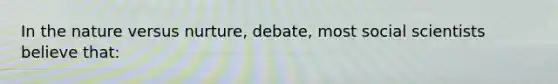 In the nature versus nurture, debate, most social scientists believe that: