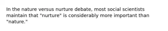 In the nature versus nurture debate, most social scientists maintain that "nurture" is considerably more important than "nature."
