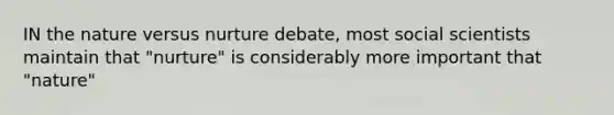 IN the nature versus nurture debate, most social scientists maintain that "nurture" is considerably more important that "nature"