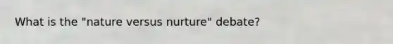 What is the "nature versus nurture" debate?