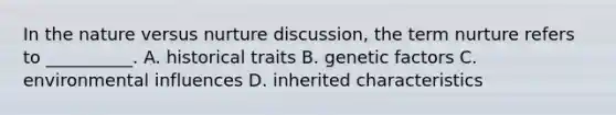 In the nature versus nurture discussion, the term nurture refers to __________. A. historical traits B. genetic factors C. environmental influences D. inherited characteristics