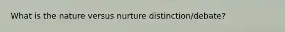 What is the nature versus nurture distinction/debate?