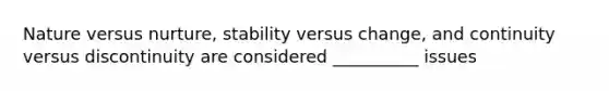 Nature versus nurture, stability versus change, and continuity versus discontinuity are considered __________ issues