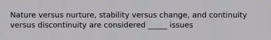 Nature versus nurture, stability versus change, and continuity versus discontinuity are considered _____ issues