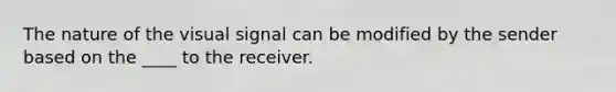 The nature of the visual signal can be modified by the sender based on the ____ to the receiver.