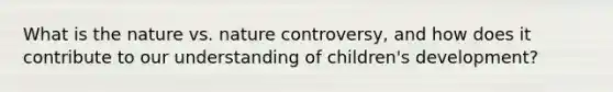 What is the nature vs. nature controversy, and how does it contribute to our understanding of children's development?