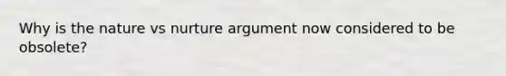 Why is the nature vs nurture argument now considered to be obsolete?