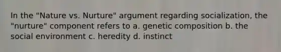 In the "Nature vs. Nurture" argument regarding socialization, the "nurture" component refers to a. genetic composition b. the social environment c. heredity d. instinct