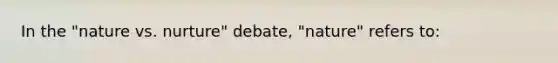 In the "nature vs. nurture" debate, "nature" refers to: