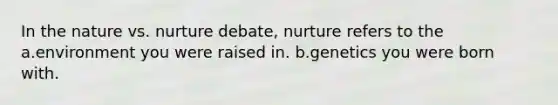 In the nature vs. nurture debate, nurture refers to the a.environment you were raised in. b.genetics you were born with.