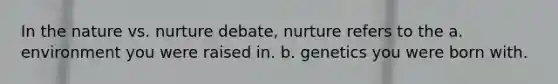 In the nature vs. nurture debate, nurture refers to the a. environment you were raised in. b. genetics you were born with.