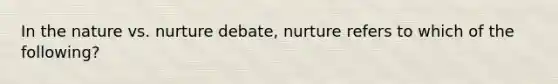 In the nature vs. nurture debate, nurture refers to which of the following?