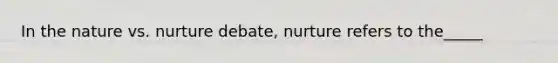 In the nature vs. nurture debate, nurture refers to the_____