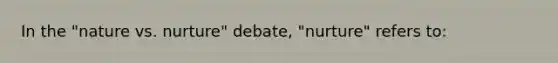 In the "nature vs. nurture" debate, "nurture" refers to: