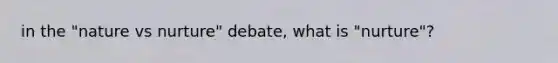 in the "nature vs nurture" debate, what is "nurture"?