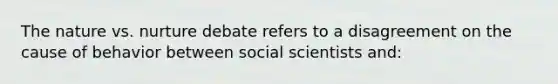 The nature vs. nurture debate refers to a disagreement on the cause of behavior between social scientists and: