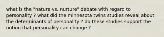 what is the "nature vs. nurture" debate with regard to personality ? what did the minnesota twins studies reveal about the determinants of personality ? do these studies support the notion that personality can change ?