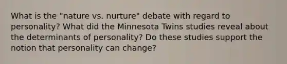 What is the "nature vs. nurture" debate with regard to personality? What did the Minnesota Twins studies reveal about the determinants of personality? Do these studies support the notion that personality can change?