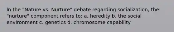 In the "Nature vs. Nurture" debate regarding socialization, the "nurture" component refers to: a. heredity b. the social environment c. genetics d. chromosome capability