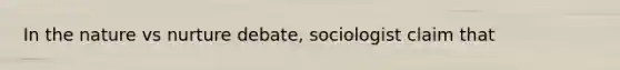 In the nature vs nurture debate, sociologist claim that